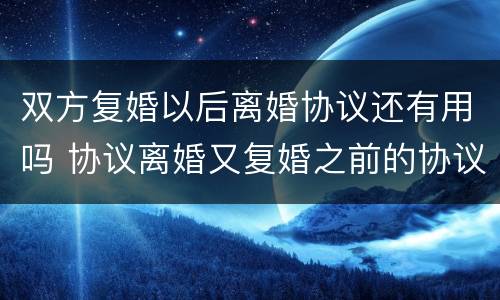 双方复婚以后离婚协议还有用吗 协议离婚又复婚之前的协议还有效吗