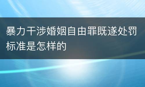 暴力干涉婚姻自由罪既遂处罚标准是怎样的