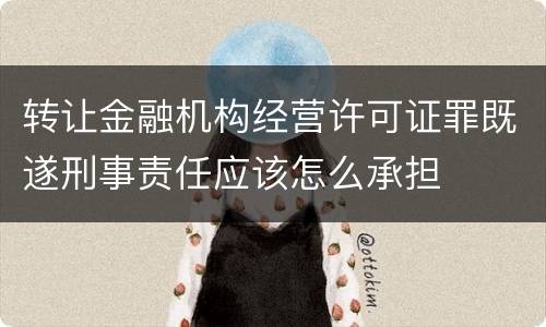 转让金融机构经营许可证罪既遂刑事责任应该怎么承担