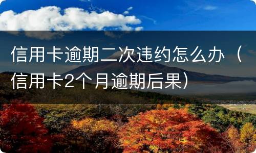 信用卡逾期二次违约怎么办（信用卡2个月逾期后果）