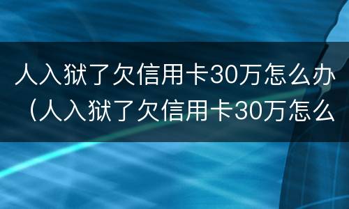 人入狱了欠信用卡30万怎么办（人入狱了欠信用卡30万怎么办理）