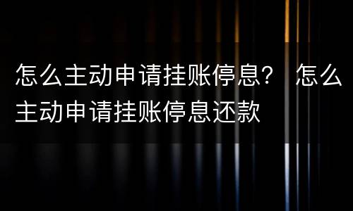怎么主动申请挂账停息？ 怎么主动申请挂账停息还款