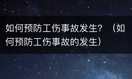 如何预防工伤事故发生？（如何预防工伤事故的发生）