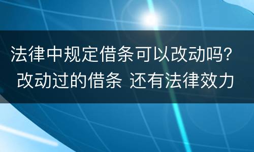 法律中规定借条可以改动吗？ 改动过的借条 还有法律效力吗