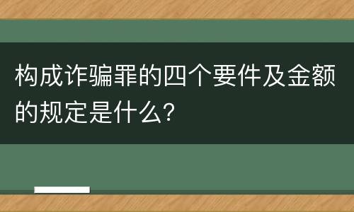 构成诈骗罪的四个要件及金额的规定是什么？