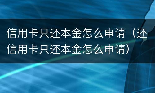 信用卡只还本金怎么申请（还信用卡只还本金怎么申请）