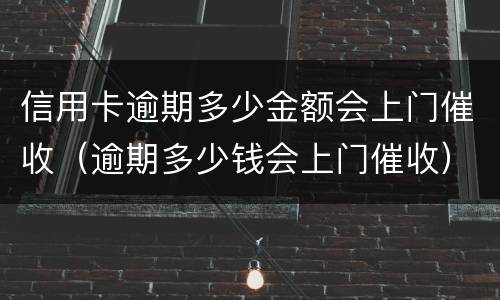 信用卡逾期多少金额会上门催收（逾期多少钱会上门催收）