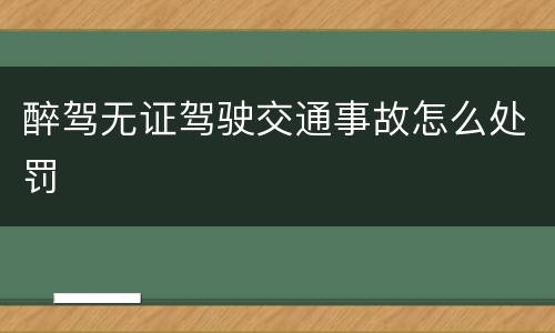 醉驾无证驾驶交通事故怎么处罚