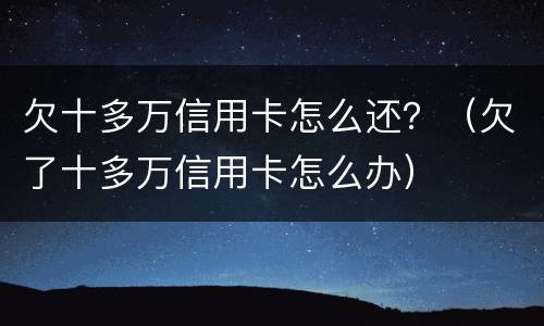 欠十多万信用卡怎么还？（欠了十多万信用卡怎么办）