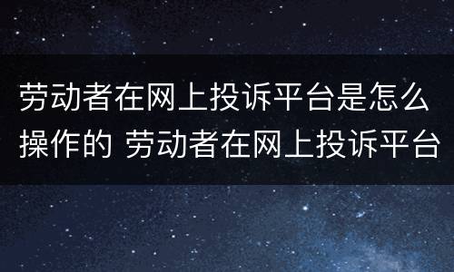劳动者在网上投诉平台是怎么操作的 劳动者在网上投诉平台是怎么操作的呢