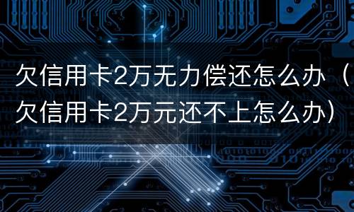 欠信用卡2万无力偿还怎么办（欠信用卡2万元还不上怎么办）