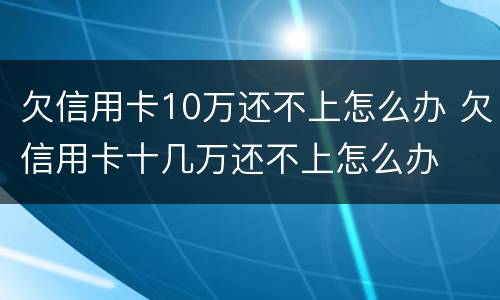 欠信用卡10万还不上怎么办 欠信用卡十几万还不上怎么办