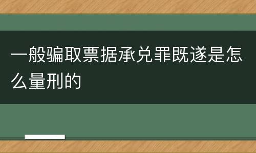 一般骗取票据承兑罪既遂是怎么量刑的
