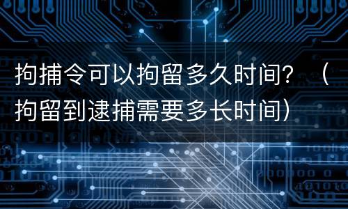 拘捕令可以拘留多久时间？（拘留到逮捕需要多长时间）