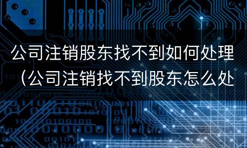 公司注销股东找不到如何处理（公司注销找不到股东怎么处理）
