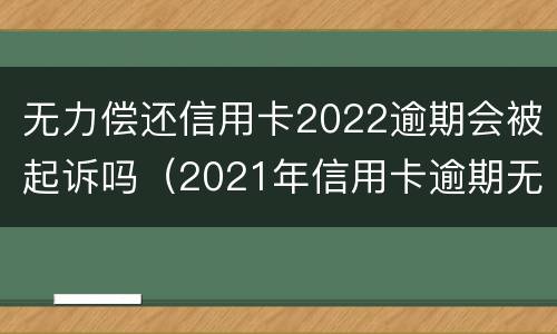 无力偿还信用卡2022逾期会被起诉吗（2021年信用卡逾期无力偿还）