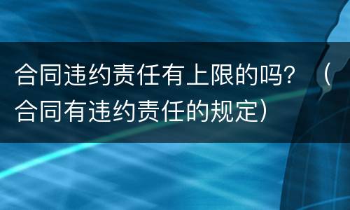 合同违约责任有上限的吗？（合同有违约责任的规定）