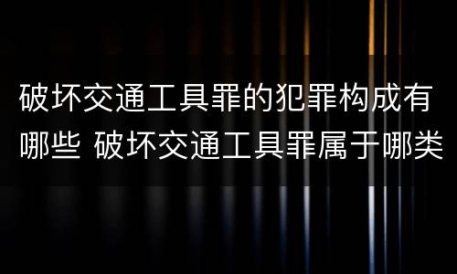 破坏交通工具罪的犯罪构成有哪些 破坏交通工具罪属于哪类犯罪