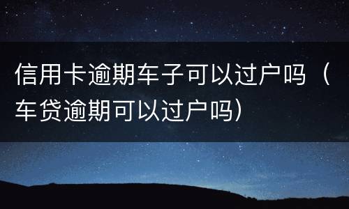 信用卡逾期车子可以过户吗（车贷逾期可以过户吗）