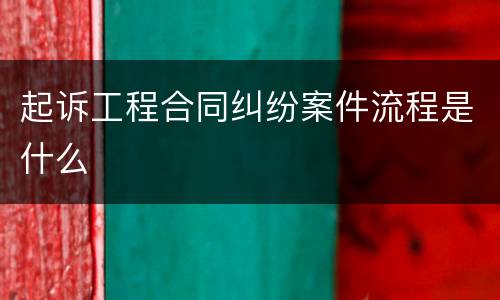 起诉工程合同纠纷案件流程是什么