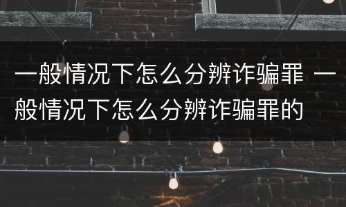 一般情况下怎么分辨诈骗罪 一般情况下怎么分辨诈骗罪的