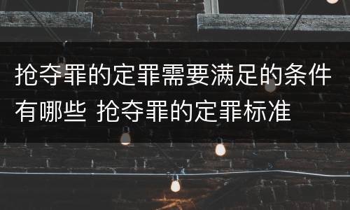 抢夺罪的定罪需要满足的条件有哪些 抢夺罪的定罪标准