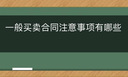 一般买卖合同注意事项有哪些