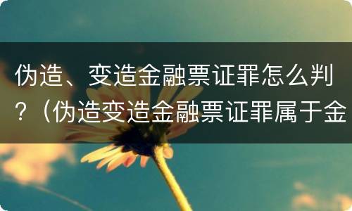 伪造、变造金融票证罪怎么判?（伪造变造金融票证罪属于金融诈骗罪吗）