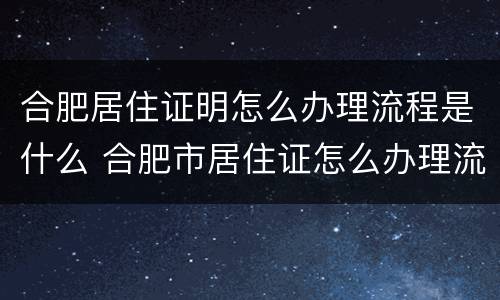 合肥居住证明怎么办理流程是什么 合肥市居住证怎么办理流程