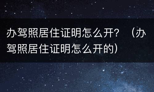 办驾照居住证明怎么开？（办驾照居住证明怎么开的）