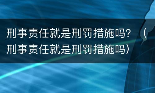 刑事责任就是刑罚措施吗？（刑事责任就是刑罚措施吗）