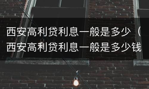 西安高利贷利息一般是多少（西安高利贷利息一般是多少钱）
