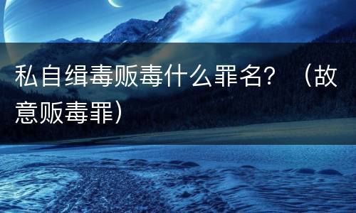 私自缉毒贩毒什么罪名？（故意贩毒罪）