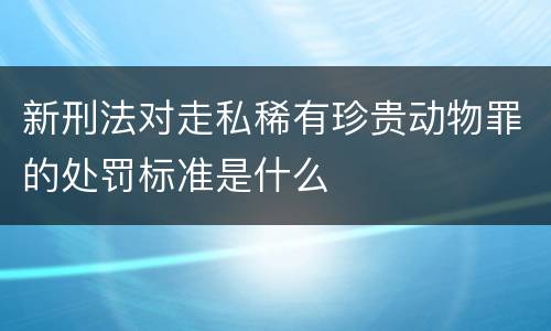 新刑法对走私稀有珍贵动物罪的处罚标准是什么