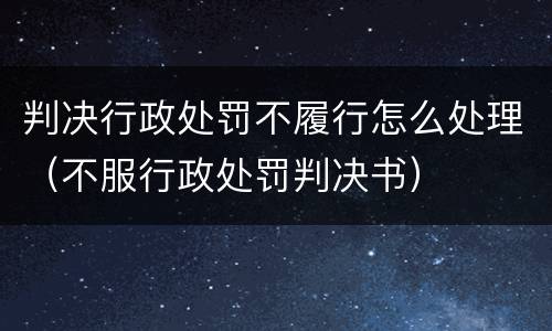 判决行政处罚不履行怎么处理（不服行政处罚判决书）