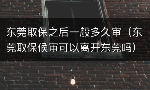 东莞取保之后一般多久审（东莞取保候审可以离开东莞吗）