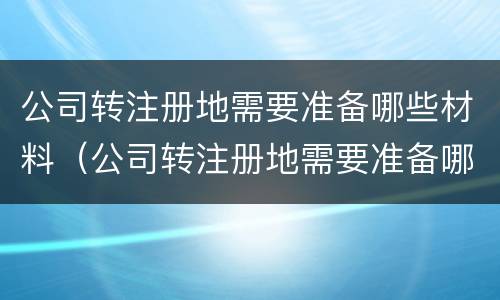 公司转注册地需要准备哪些材料（公司转注册地需要准备哪些材料呢）