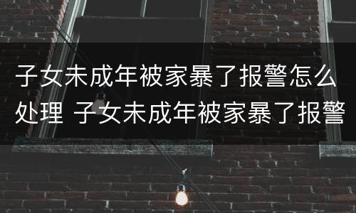 子女未成年被家暴了报警怎么处理 子女未成年被家暴了报警怎么处理呢