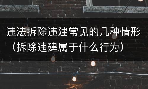 违法拆除违建常见的几种情形（拆除违建属于什么行为）