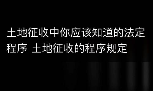 土地征收中你应该知道的法定程序 土地征收的程序规定