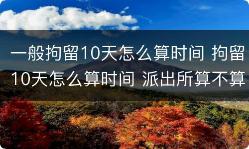 一般拘留10天怎么算时间 拘留10天怎么算时间 派出所算不算