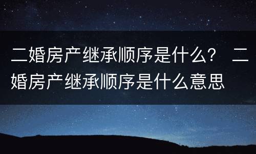二婚房产继承顺序是什么？ 二婚房产继承顺序是什么意思