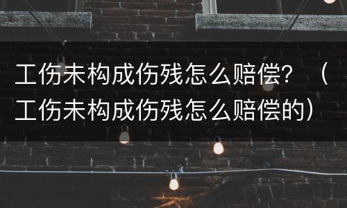 工伤未构成伤残怎么赔偿？（工伤未构成伤残怎么赔偿的）