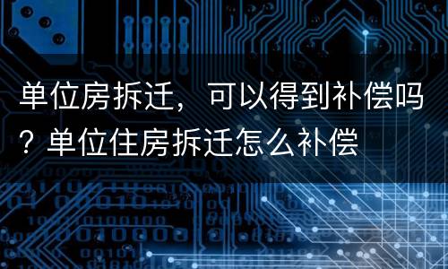 单位房拆迁，可以得到补偿吗? 单位住房拆迁怎么补偿