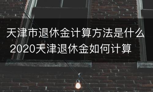 天津市退休金计算方法是什么 2020天津退休金如何计算