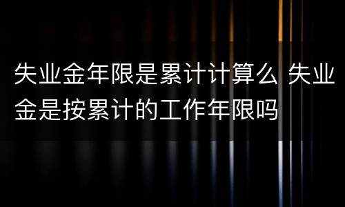 失业金年限是累计计算么 失业金是按累计的工作年限吗