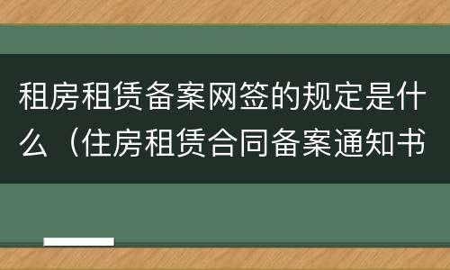租房租赁备案网签的规定是什么（住房租赁合同备案通知书(网签备案证明）