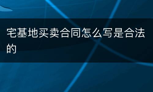 宅基地买卖合同怎么写是合法的