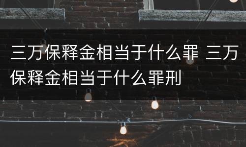 三万保释金相当于什么罪 三万保释金相当于什么罪刑