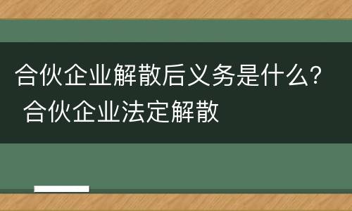 合伙企业解散后义务是什么？ 合伙企业法定解散